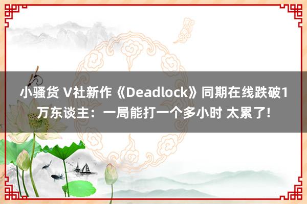 小骚货 V社新作《Deadlock》同期在线跌破1万东谈主：一局能打一个多小时 太累了!