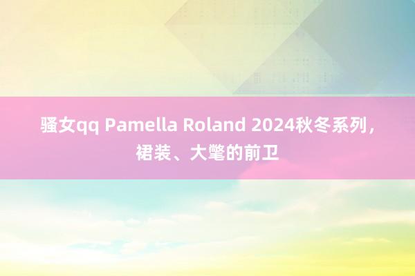 骚女qq Pamella Roland 2024秋冬系列，裙装、大氅的前卫