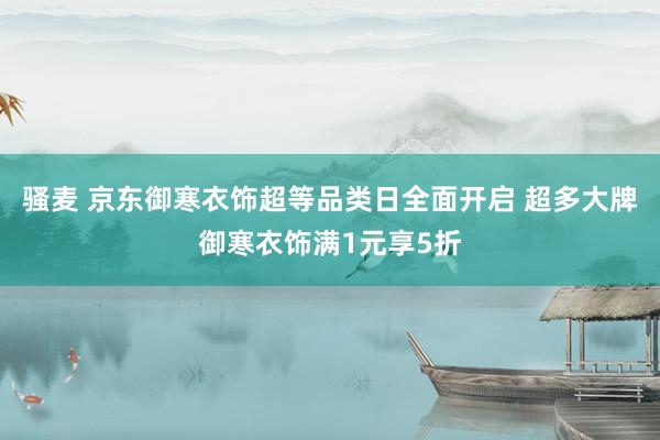 骚麦 京东御寒衣饰超等品类日全面开启 超多大牌御寒衣饰满1元享5折