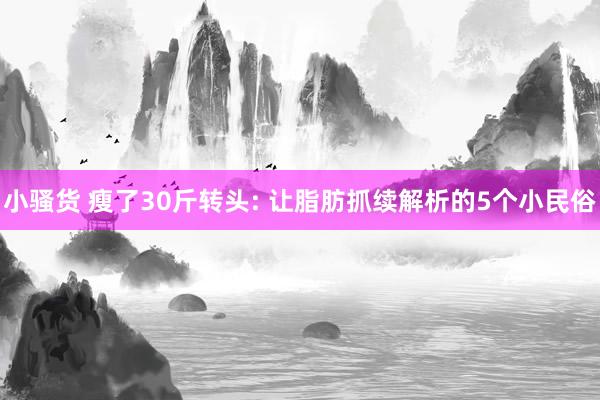 小骚货 瘦了30斤转头: 让脂肪抓续解析的5个小民俗