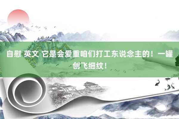 自慰 英文 它是会爱重咱们打工东说念主的！一罐创飞细纹！