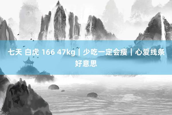 七天 白虎 166 47kg｜少吃一定会瘦｜心爱线条好意思