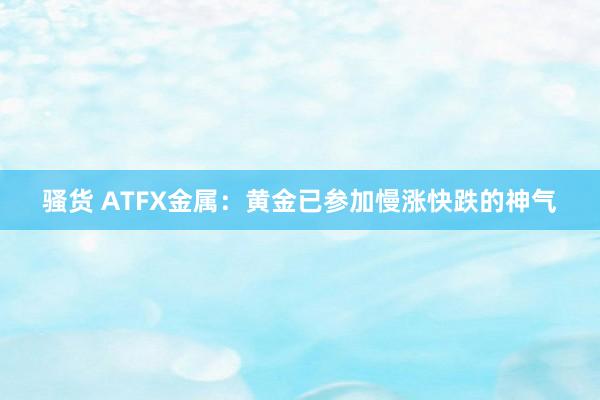 骚货 ATFX金属：黄金已参加慢涨快跌的神气