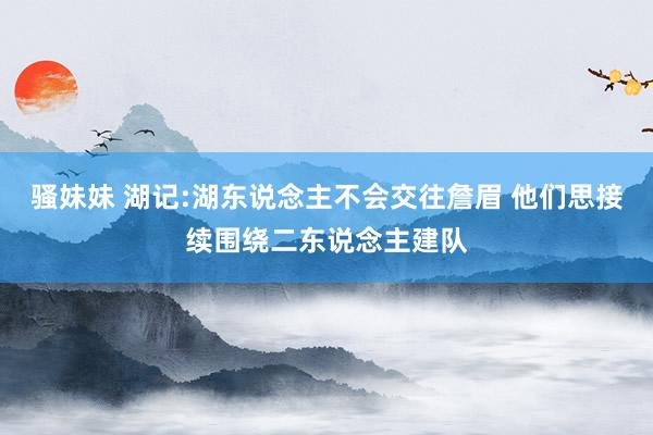 骚妹妹 湖记:湖东说念主不会交往詹眉 他们思接续围绕二东说念主建队