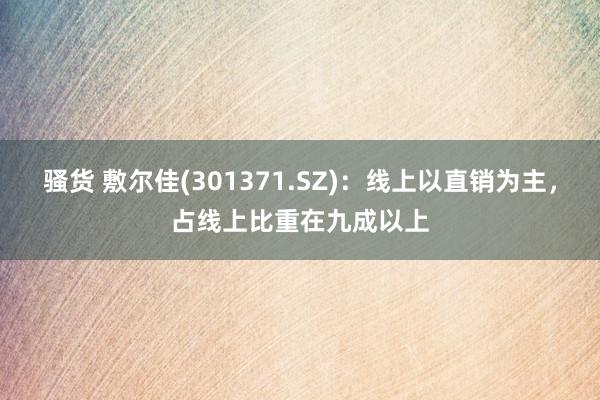 骚货 敷尔佳(301371.SZ)：线上以直销为主，占线上比重在九成以上