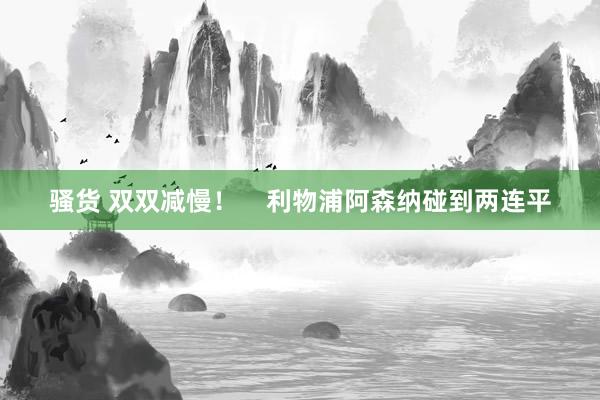 骚货 双双减慢！    利物浦阿森纳碰到两连平