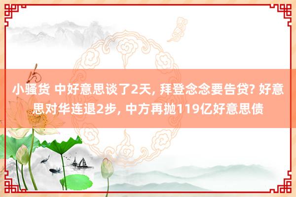 小骚货 中好意思谈了2天， 拜登念念要告贷? 好意思对华连退2步， 中方再抛119亿好意思债