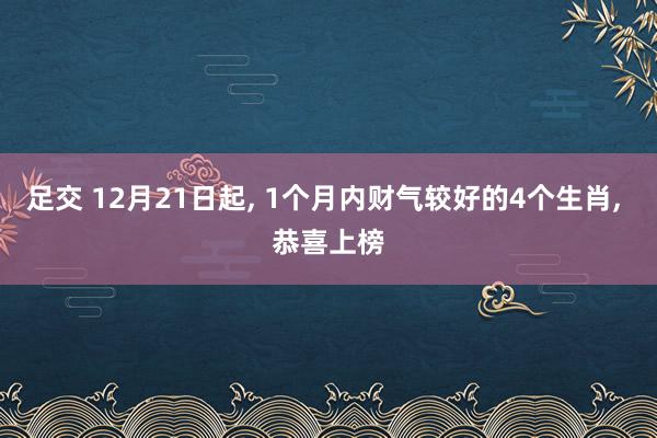 足交 12月21日起， 1个月内财气较好的4个生肖， 恭喜上榜