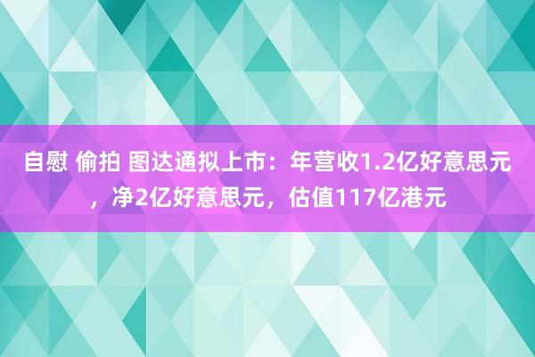 自慰 偷拍 图达通拟上市：年营收1.2亿好意思元，净2亿好意思元，估值117亿港元