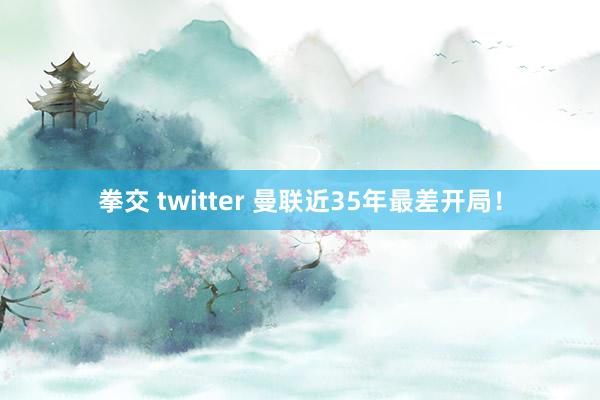 拳交 twitter 曼联近35年最差开局！