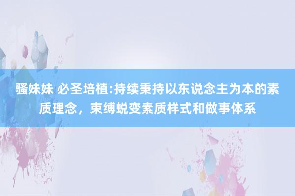 骚妹妹 必圣培植:持续秉持以东说念主为本的素质理念，束缚蜕变素质样式和做事体系