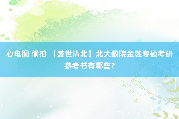 心电图 偷拍 【盛世清北】北大数院金融专硕考研参考书有哪些？