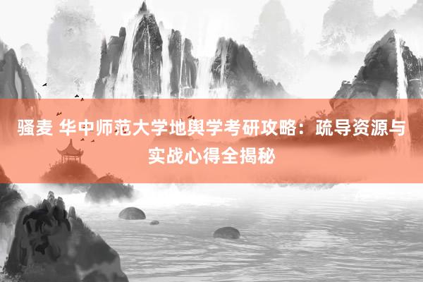 骚麦 华中师范大学地舆学考研攻略：疏导资源与实战心得全揭秘