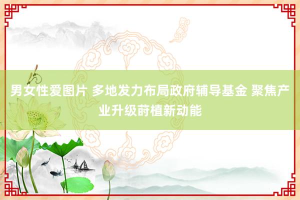 男女性爱图片 多地发力布局政府辅导基金 聚焦产业升级莳植新动能