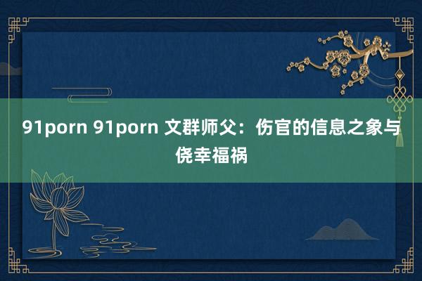 91porn 91porn 文群师父：伤官的信息之象与侥幸福祸