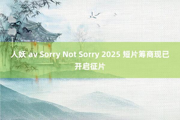 人妖 av Sorry Not Sorry 2025 短片筹商现已开启征片