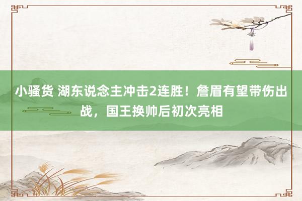 小骚货 湖东说念主冲击2连胜！詹眉有望带伤出战，国王换帅后初次亮相