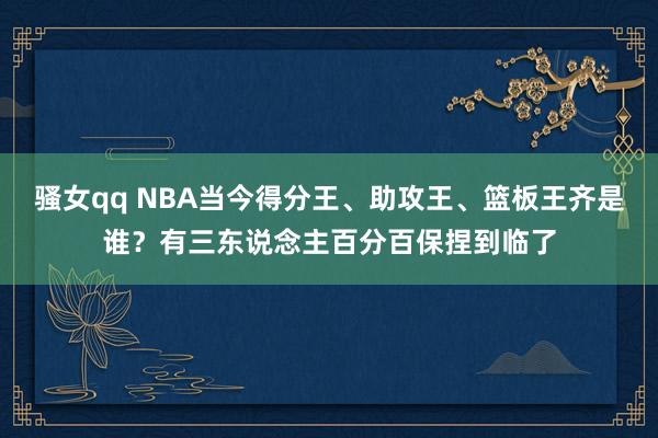 骚女qq NBA当今得分王、助攻王、篮板王齐是谁？有三东说念主百分百保捏到临了