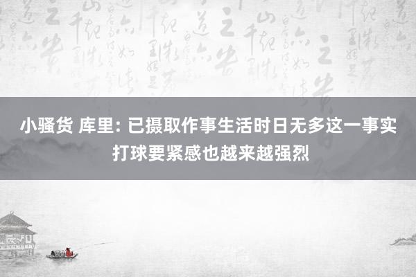 小骚货 库里: 已摄取作事生活时日无多这一事实 打球要紧感也越来越强烈