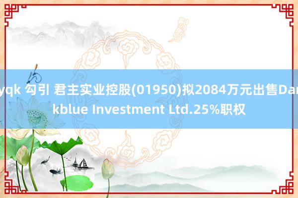 yqk 勾引 君主实业控股(01950)拟2084万元出售Darkblue Investment Ltd.25%职权