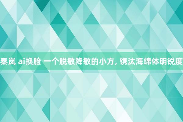 秦岚 ai换脸 一个脱敏降敏的小方， 镌汰海绵体明锐度