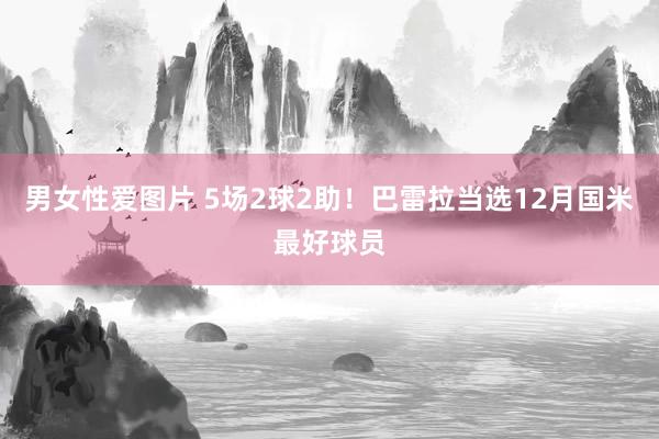 男女性爱图片 5场2球2助！巴雷拉当选12月国米最好球员