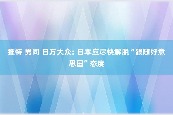 推特 男同 日方大众: 日本应尽快解脱“跟随好意思国”态度