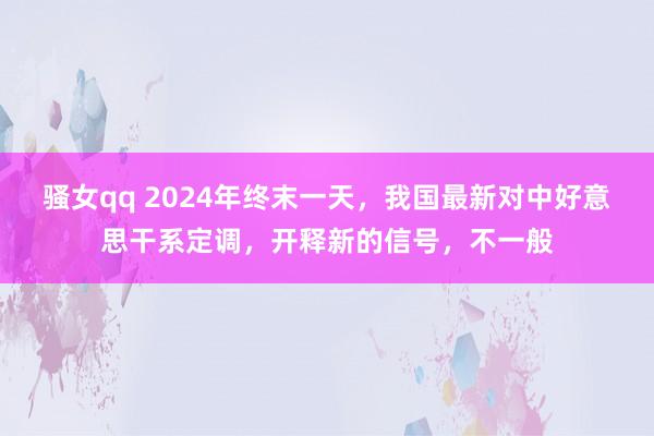 骚女qq 2024年终末一天，我国最新对中好意思干系定调，开释新的信号，不一般