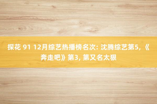 探花 91 12月综艺热播榜名次: 沈腾综艺第5， 《奔走吧》第3， 第又名太狠