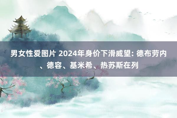 男女性爱图片 2024年身价下滑威望: 德布劳内、德容、基米希、热苏斯在列