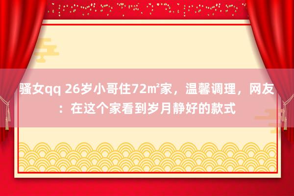 骚女qq 26岁小哥住72㎡家，温馨调理，网友：在这个家看到岁月静好的款式