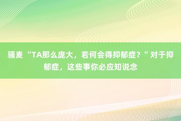 骚麦 “TA那么庞大，若何会得抑郁症？”对于抑郁症，这些事你必应知说念