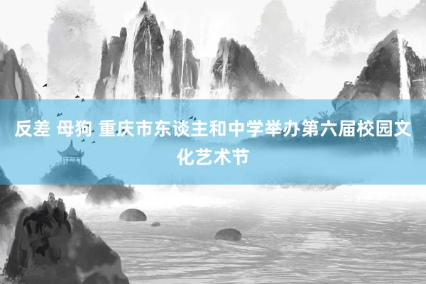 反差 母狗 重庆市东谈主和中学举办第六届校园文化艺术节