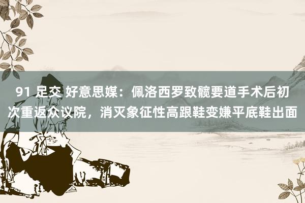 91 足交 好意思媒：佩洛西罗致髋要道手术后初次重返众议院，消灭象征性高跟鞋变嫌平底鞋出面