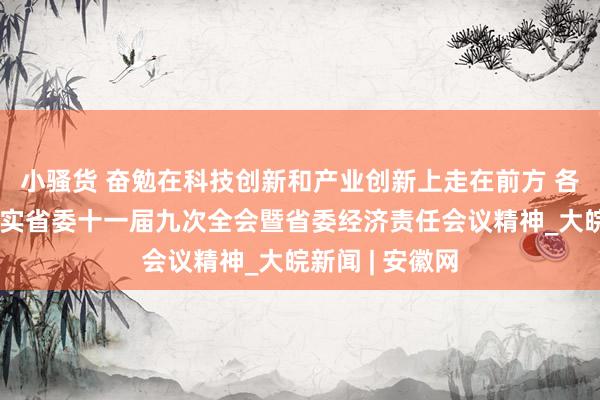 小骚货 奋勉在科技创新和产业创新上走在前方 各地全面贯彻落实省委十一届九次全会暨省委经济责任会议精神_大皖新闻 | 安徽网