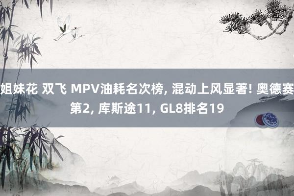 姐妹花 双飞 MPV油耗名次榜， 混动上风显著! 奥德赛第2， 库斯途11， GL8排名19