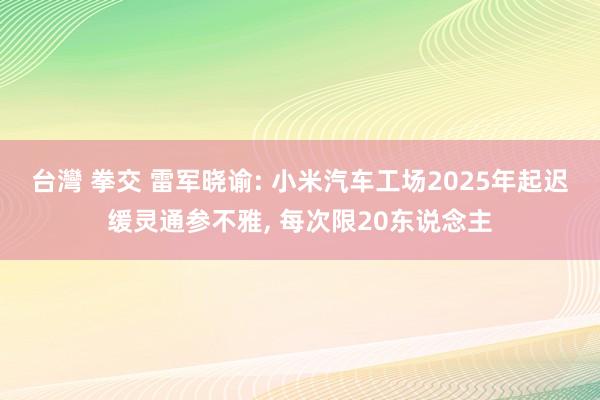 台灣 拳交 雷军晓谕: 小米汽车工场2025年起迟缓灵通参不雅， 每次限20东说念主