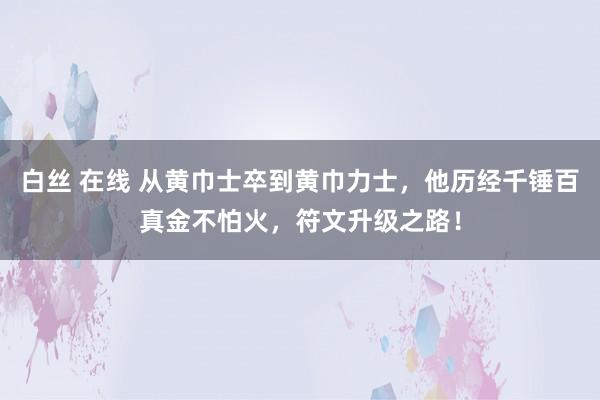 白丝 在线 从黄巾士卒到黄巾力士，他历经千锤百真金不怕火，符文升级之路！