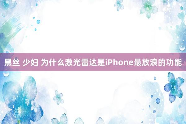 黑丝 少妇 为什么激光雷达是iPhone最放浪的功能