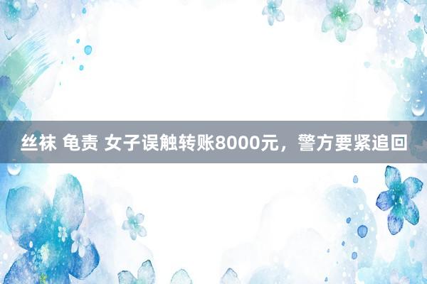 丝袜 龟责 女子误触转账8000元，警方要紧追回