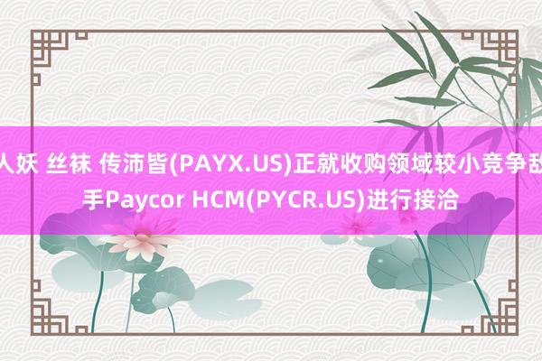 人妖 丝袜 传沛皆(PAYX.US)正就收购领域较小竞争敌手Paycor HCM(PYCR.US)进行接洽