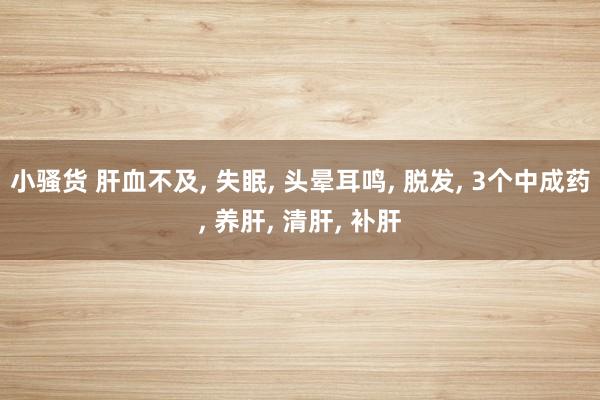 小骚货 肝血不及， 失眠， 头晕耳鸣， 脱发， 3个中成药， 养肝， 清肝， 补肝