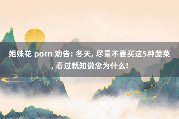 姐妹花 porn 劝告: 冬天， 尽量不要买这5种蔬菜， 看过就知说念为什么!