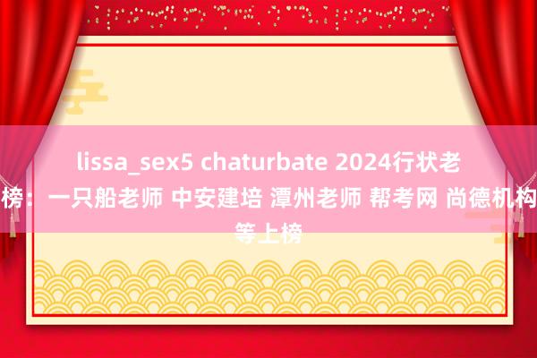 lissa_sex5 chaturbate 2024行状老师投诉榜：一只船老师 中安建培 潭州老师 帮考网 尚德机构等上榜