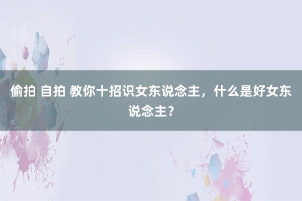 偷拍 自拍 教你十招识女东说念主，什么是好女东说念主？