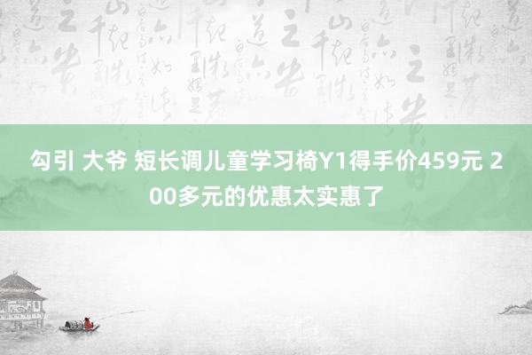 勾引 大爷 短长调儿童学习椅Y1得手价459元 200多元的优惠太实惠了