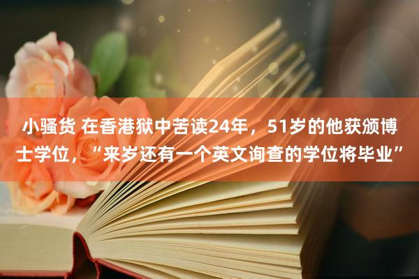 小骚货 在香港狱中苦读24年，51岁的他获颁博士学位，“来岁还有一个英文询查的学位将毕业”