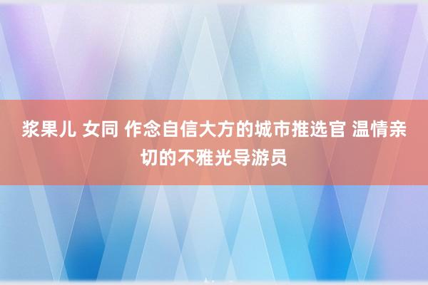 浆果儿 女同 作念自信大方的城市推选官 温情亲切的不雅光导游员