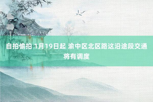 自拍偷拍 1月19日起 渝中区北区路这沿途段交通将有调度