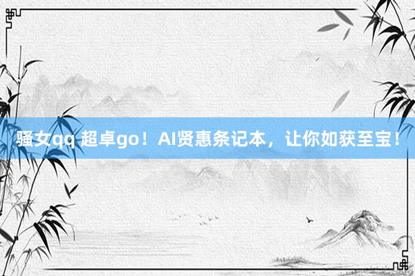 骚女qq 超卓go！AI贤惠条记本，让你如获至宝！